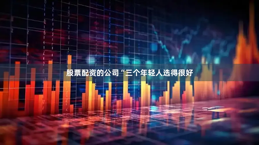 股票配资的公司“三个年轻人选得很好