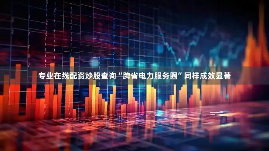 专业在线配资炒股查询“跨省电力服务圈”同样成效显著