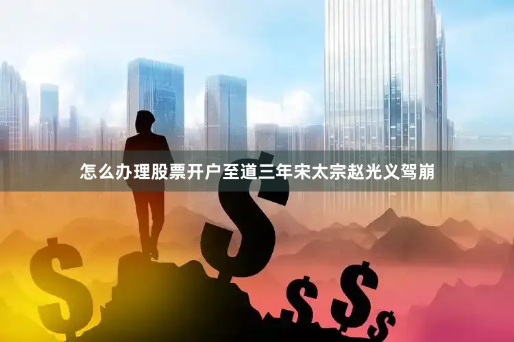怎么办理股票开户至道三年宋太宗赵光义驾崩