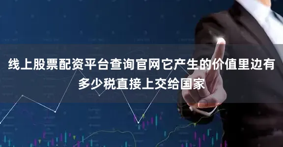 线上股票配资平台查询官网它产生的价值里边有多少税直接上交给国家