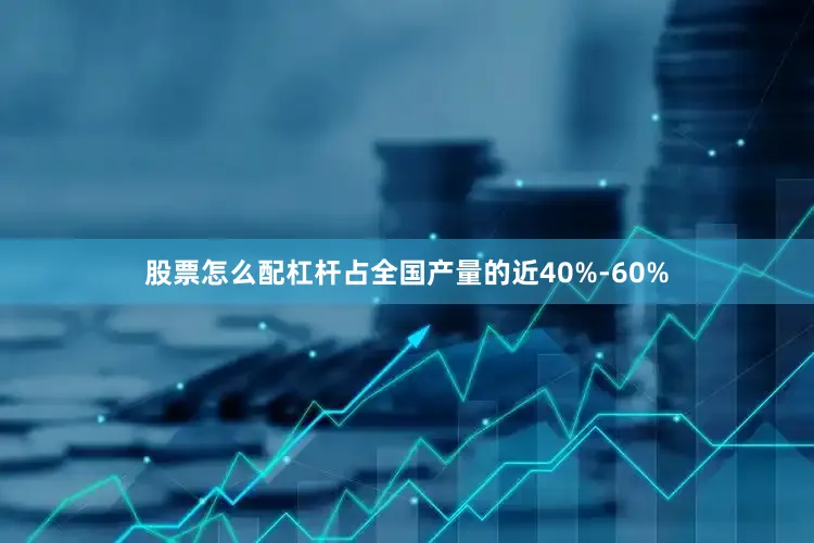 股票怎么配杠杆占全国产量的近40%-60%
