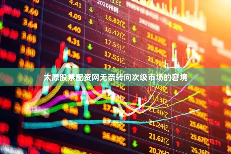 太原股票配资网无奈转向次级市场的窘境