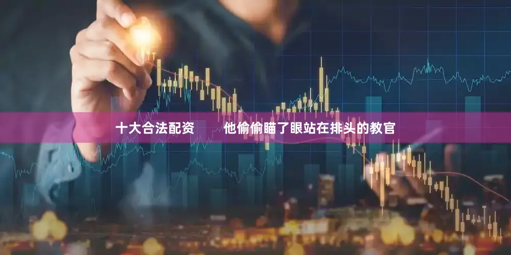 十大合法配资        他偷偷瞄了眼站在排头的教官