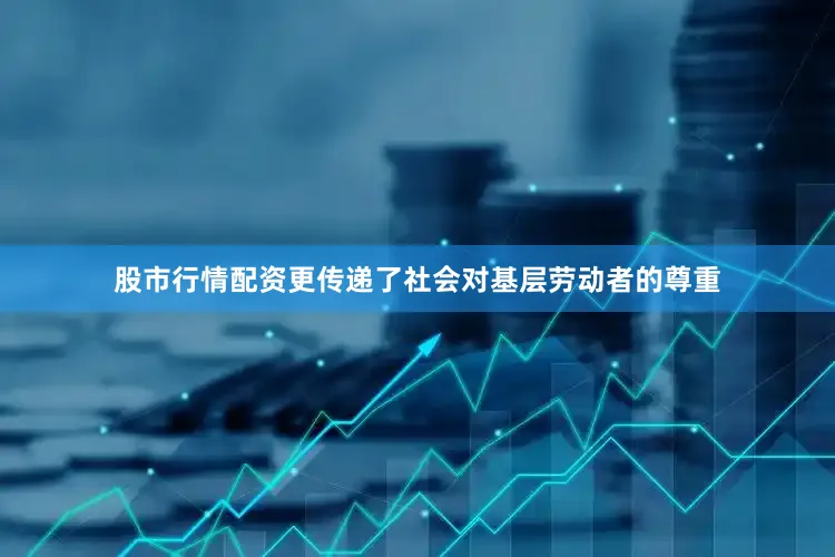 股市行情配资更传递了社会对基层劳动者的尊重