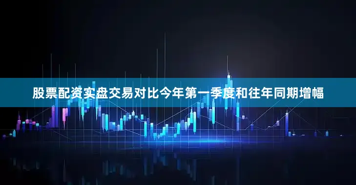 股票配资实盘交易对比今年第一季度和往年同期增幅
