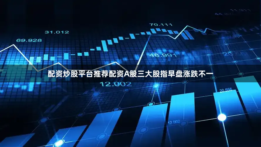 配资炒股平台推荐配资A股三大股指早盘涨跌不一