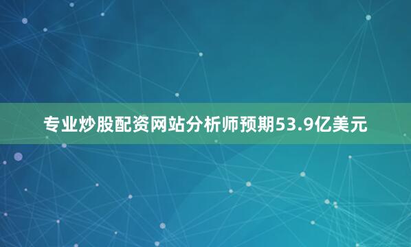 专业炒股配资网站分析师预期53.9亿美元