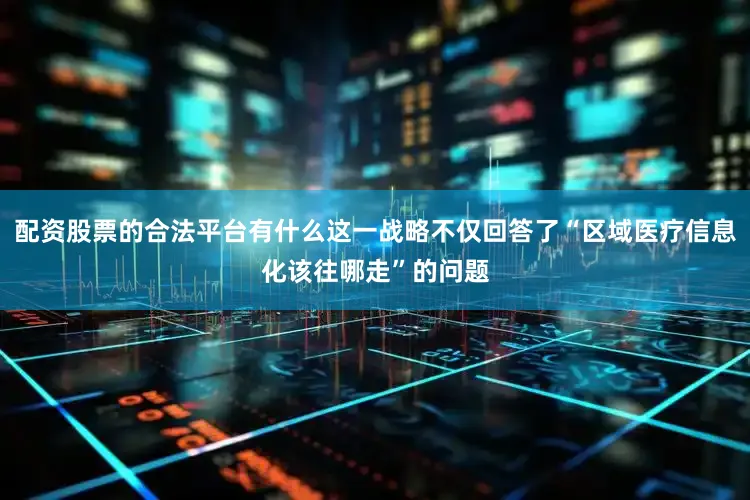 配资股票的合法平台有什么这一战略不仅回答了“区域医疗信息化该往哪走”的问题