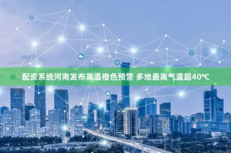 配资系统河南发布高温橙色预警 多地最高气温超40℃
