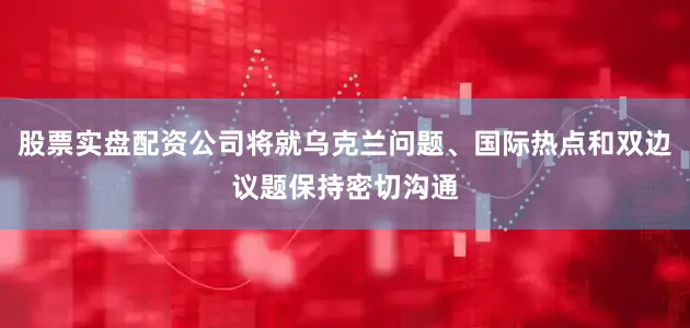 股票实盘配资公司将就乌克兰问题、国际热点和双边议题保持密切沟通