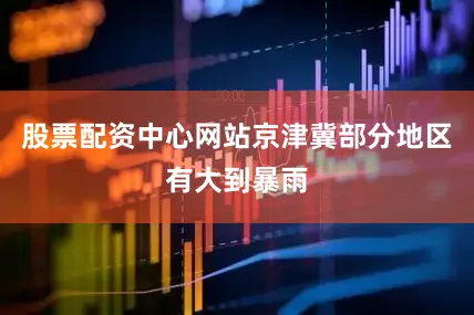 股票配资中心网站京津冀部分地区有大到暴雨