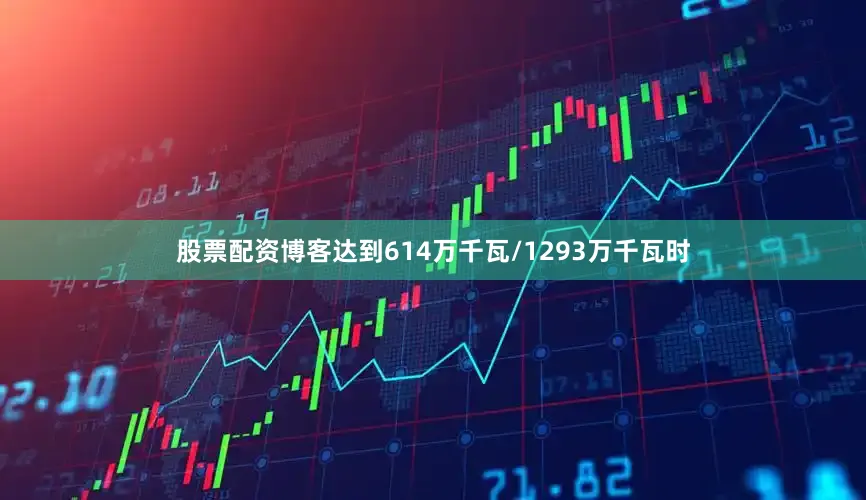 股票配资博客达到614万千瓦/1293万千瓦时