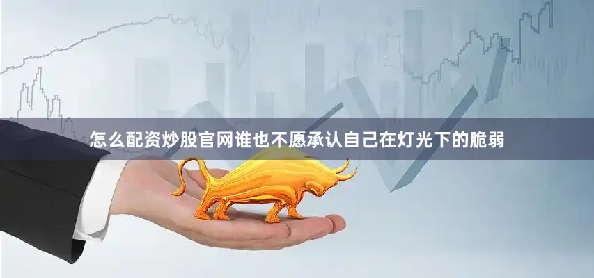 怎么配资炒股官网谁也不愿承认自己在灯光下的脆弱