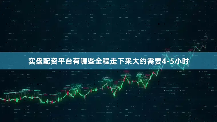 实盘配资平台有哪些全程走下来大约需要4-5小时