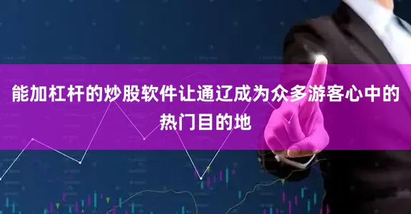 能加杠杆的炒股软件让通辽成为众多游客心中的热门目的地