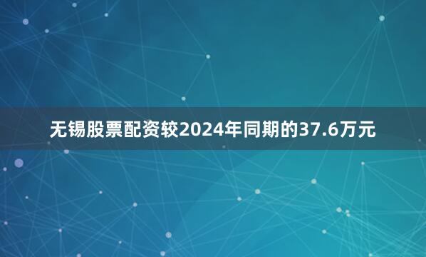 无锡股票配资较2024年同期的37.6万元