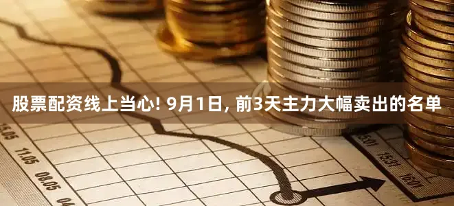 股票配资线上当心! 9月1日, 前3天主力大幅卖出的名单
