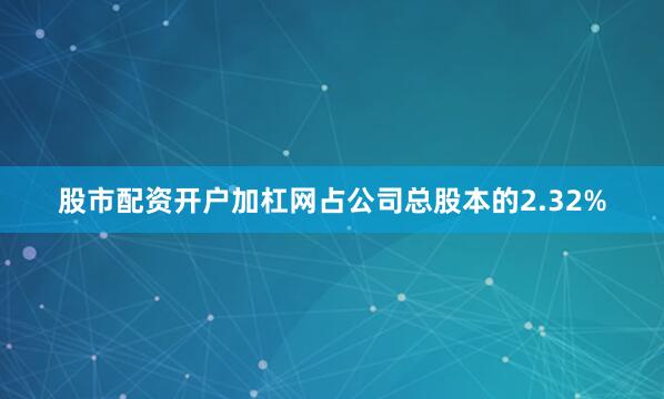股市配资开户加杠网占公司总股本的2.32%