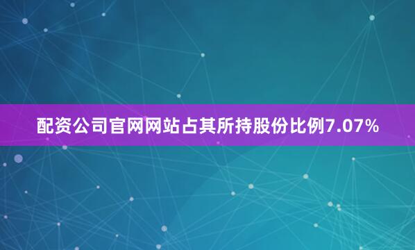 配资公司官网网站占其所持股份比例7.07%