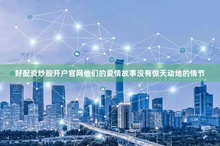 好配资炒股开户官网他们的爱情故事没有惊天动地的情节