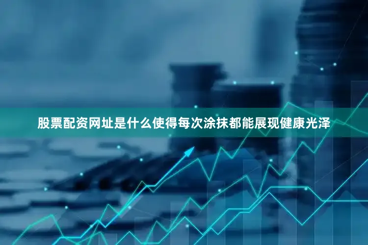 股票配资网址是什么使得每次涂抹都能展现健康光泽