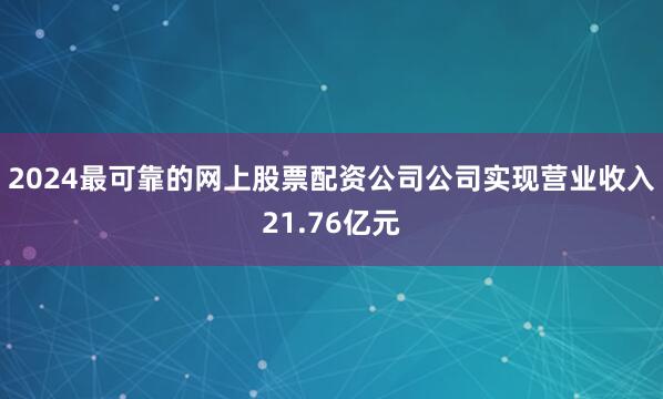 2024最可靠的网上股票配资公司公司实现营业收入21.76亿元