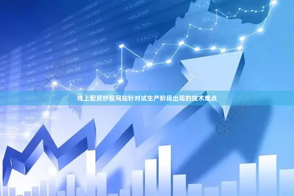 线上配资炒股网站针对试生产阶段出现的技术难点