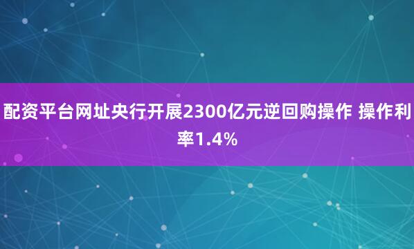 配资平台网址央行开展2300亿元逆回购操作 操作利率1.4%