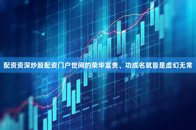 配资资深炒股配资门户世间的荣华富贵、功成名就皆是虚幻无常