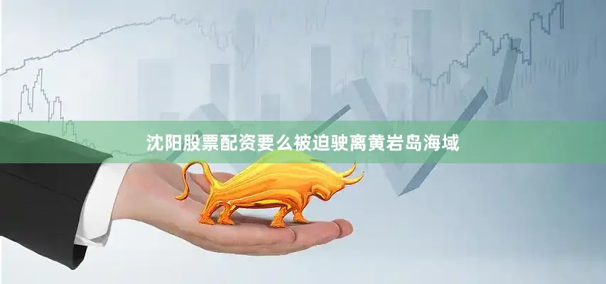 沈阳股票配资要么被迫驶离黄岩岛海域