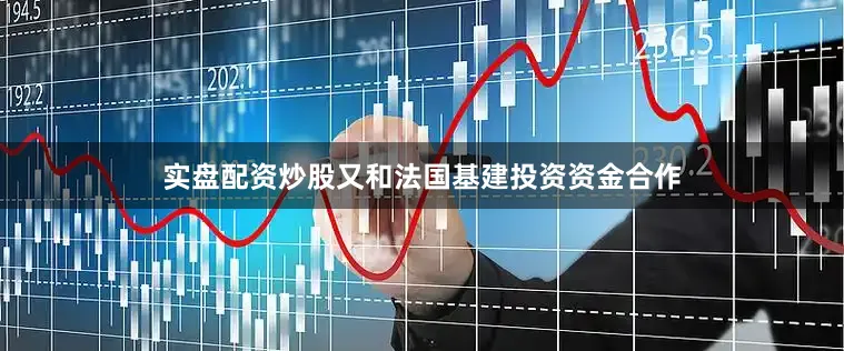 实盘配资炒股又和法国基建投资资金合作