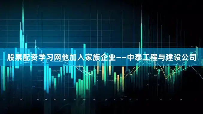 股票配资学习网他加入家族企业——中泰工程与建设公司