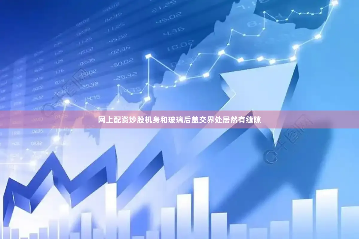 网上配资炒股机身和玻璃后盖交界处居然有缝隙