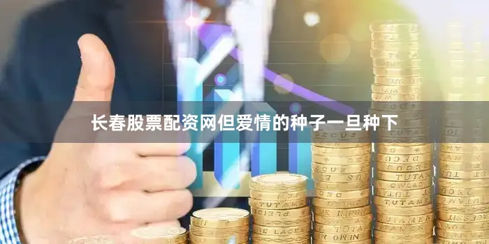 长春股票配资网但爱情的种子一旦种下