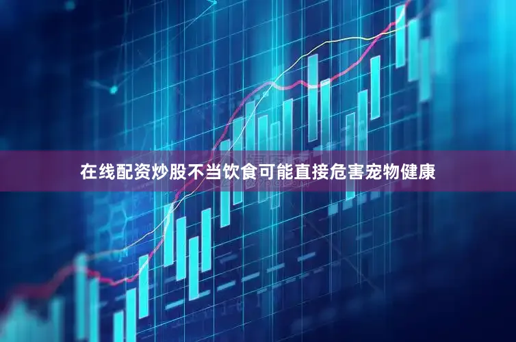 在线配资炒股不当饮食可能直接危害宠物健康