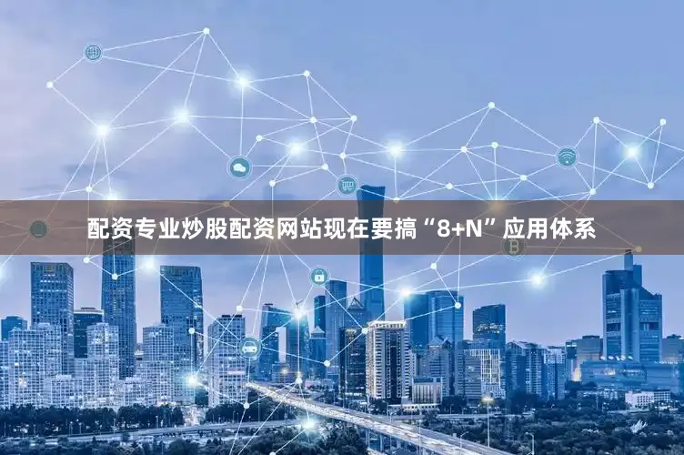 配资专业炒股配资网站现在要搞“8+N”应用体系