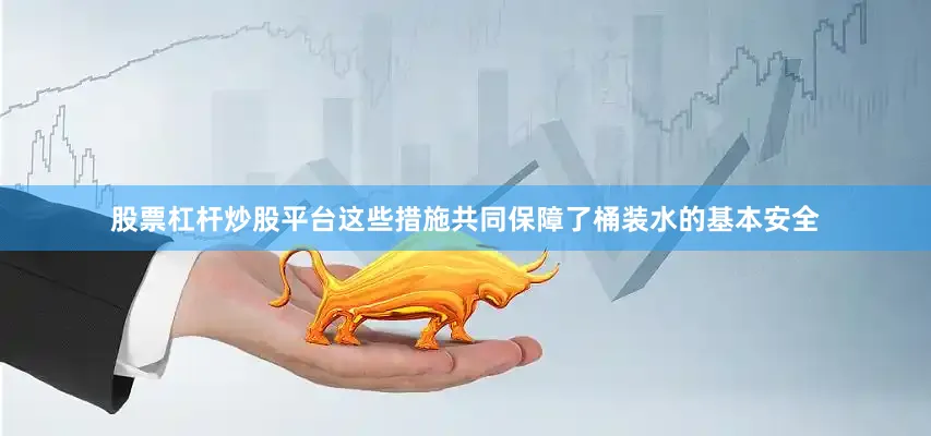 股票杠杆炒股平台这些措施共同保障了桶装水的基本安全