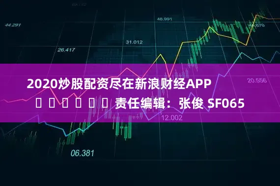 2020炒股配资尽在新浪财经APP 责任编辑:张俊 SF065
