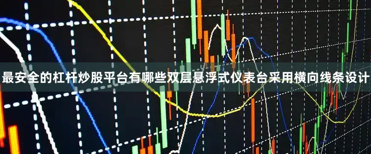 最安全的杠杆炒股平台有哪些双层悬浮式仪表台采用横向线条设计
