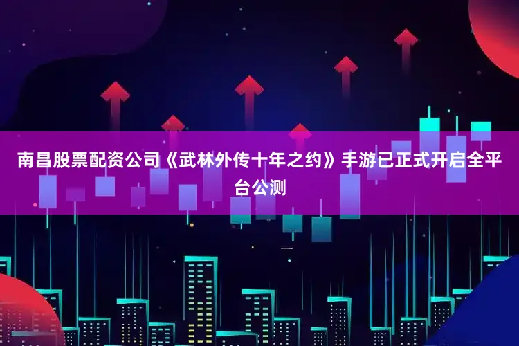 南昌股票配资公司《武林外传十年之约》手游已正式开启全平台公测