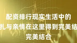 配资排行现实生活中的挣扎与亲情在这里得到完美结合