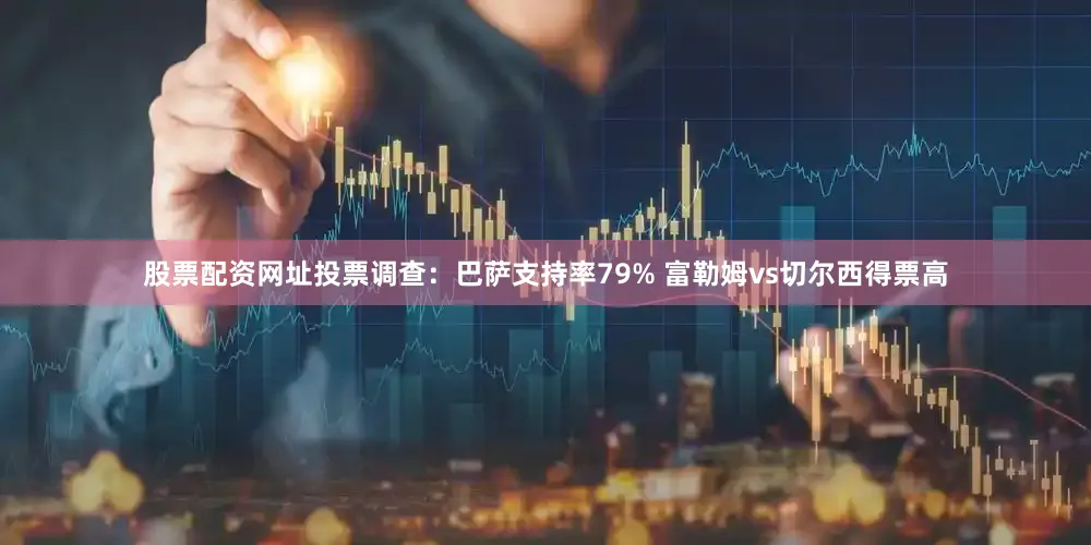股票配资网址投票调查：巴萨支持率79% 富勒姆vs切尔西得票高
