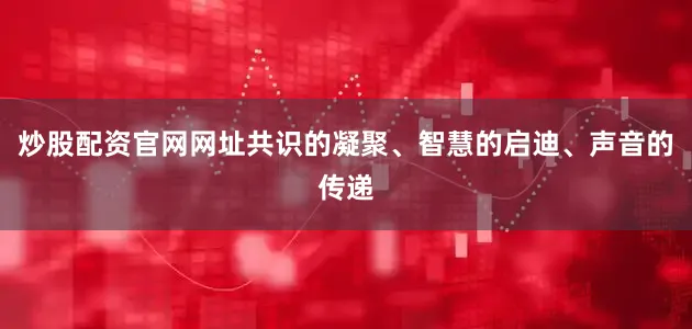 炒股配资官网网址共识的凝聚、智慧的启迪、声音的传递