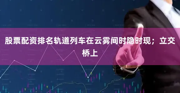 股票配资排名轨道列车在云雾间时隐时现；立交桥上