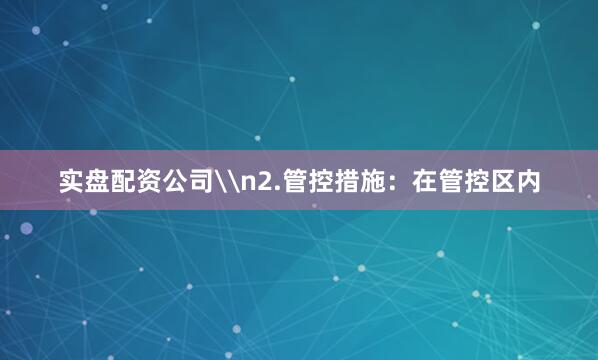 实盘配资公司\n2.管控措施：在管控区内