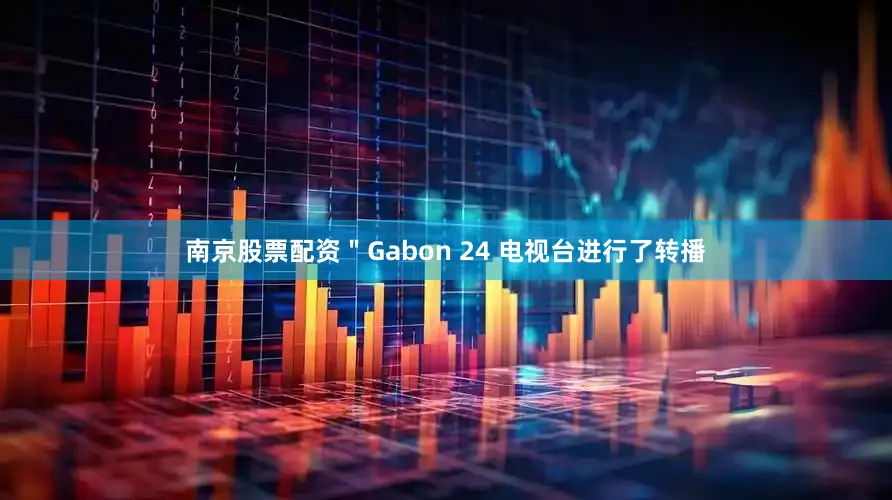 南京股票配资＂Gabon 24 电视台进行了转播