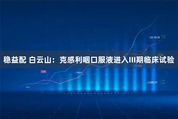 稳益配 白云山：克感利咽口服液进入III期临床试验