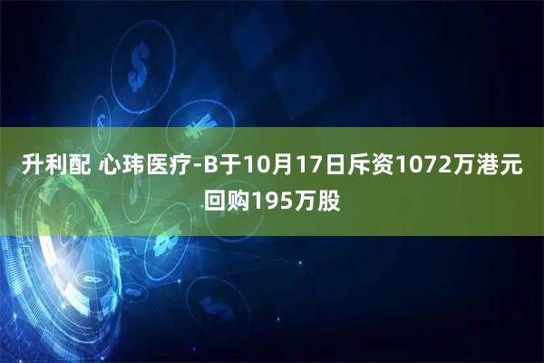 升利配 心玮医疗-B于10月17日斥资1072万港元回购195万股