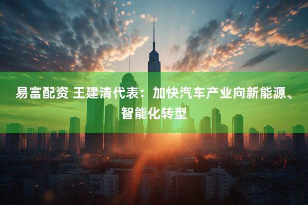易富配资 王建清代表：加快汽车产业向新能源、智能化转型