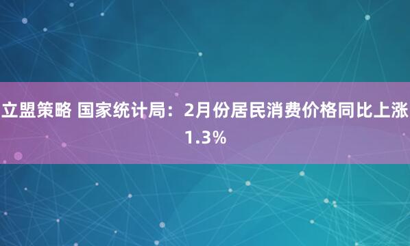 立盟策略 国家统计局：2月份居民消费价格同比上涨1.3%